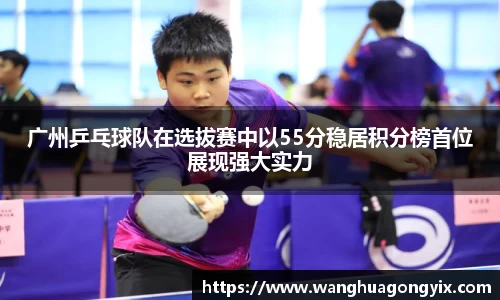 广州乒乓球队在选拔赛中以55分稳居积分榜首位展现强大实力