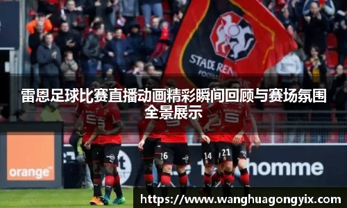 雷恩足球比赛直播动画精彩瞬间回顾与赛场氛围全景展示